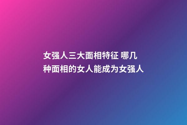 女强人三大面相特征 哪几种面相的女人能成为女强人
